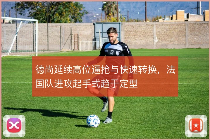 德尚延续高位逼抢与快速转换，法国队进攻起手式趋于定型