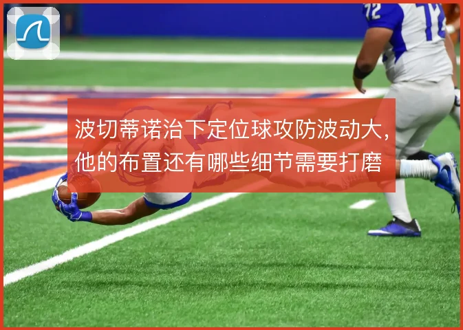 波切蒂诺治下定位球攻防波动大，他的布置还有哪些细节需要打磨