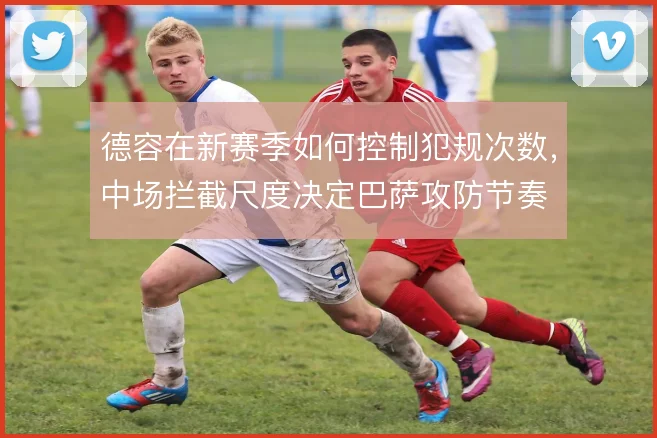 德容在新赛季如何控制犯规次数，中场拦截尺度决定巴萨攻防节奏