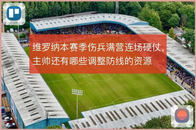 维罗纳本赛季伤兵满营连场硬仗，主帅还有哪些调整防线的资源