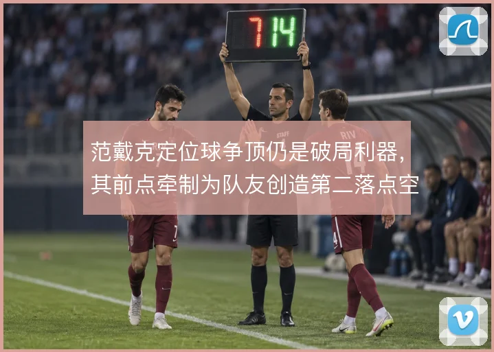 范戴克定位球争顶仍是破局利器，其前点牵制为队友创造第二落点空间