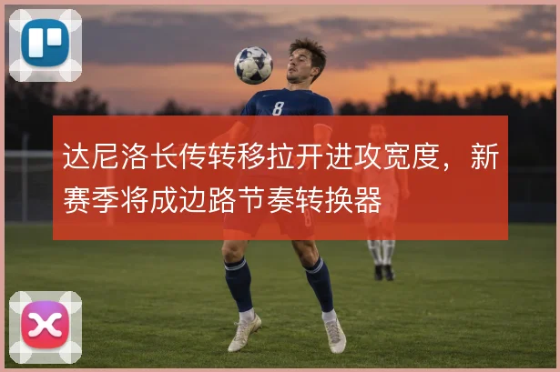 达尼洛长传转移拉开进攻宽度，新赛季将成边路节奏转换器