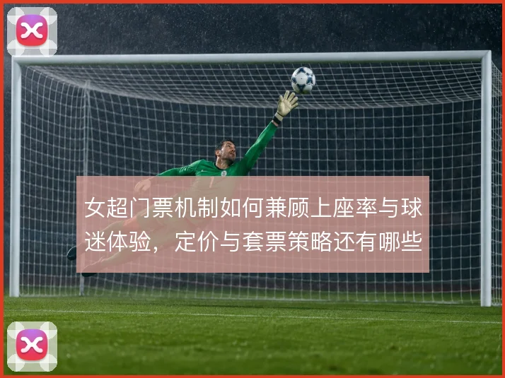 女超门票机制如何兼顾上座率与球迷体验，定价与套票策略还有哪些空间