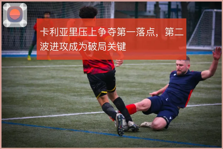 卡利亚里压上争夺第一落点，第二波进攻成为破局关键