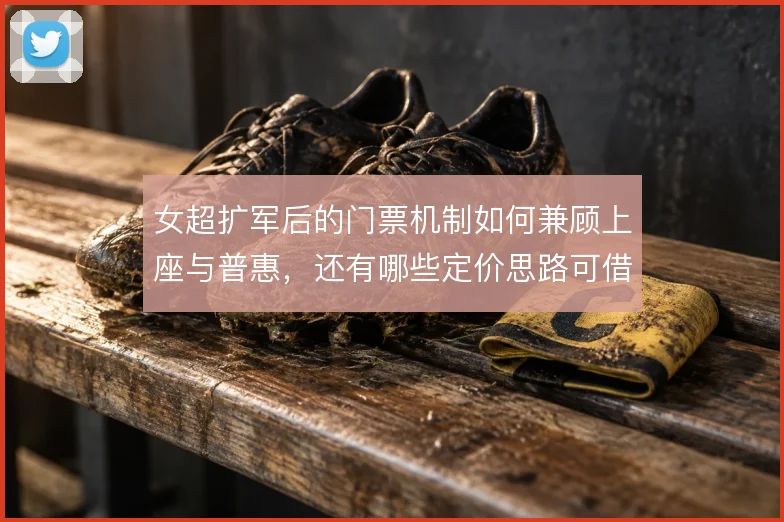 女超扩军后的门票机制如何兼顾上座与普惠，还有哪些定价思路可借鉴