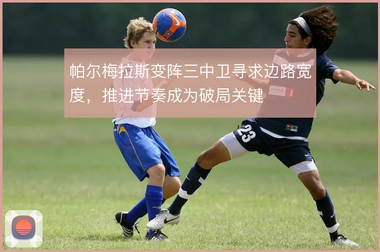 帕尔梅拉斯变阵三中卫寻求边路宽度，推进节奏成为破局关键